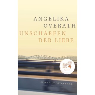 Overath, Angelika -  Unschärfen der Liebe - Roman - Nominiert für den Deutschen Buchpreis 2023