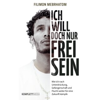 Mebrhatom, Filimon - Ich will doch nur frei sein: Wie ich nach Unterdrückung, Gefangenschaft und Flucht weiter für eine Zukunft kämpfe (TB)
